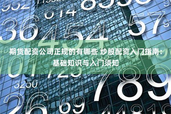 期货配资公司正规的有哪些 炒股配资入门指南：基础知识与入门须知