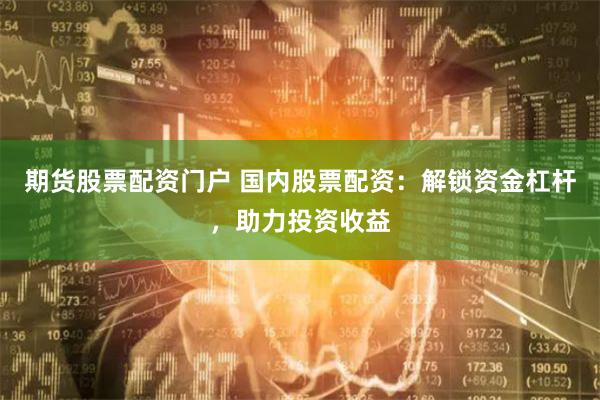 期货股票配资门户 国内股票配资：解锁资金杠杆，助力投资收益