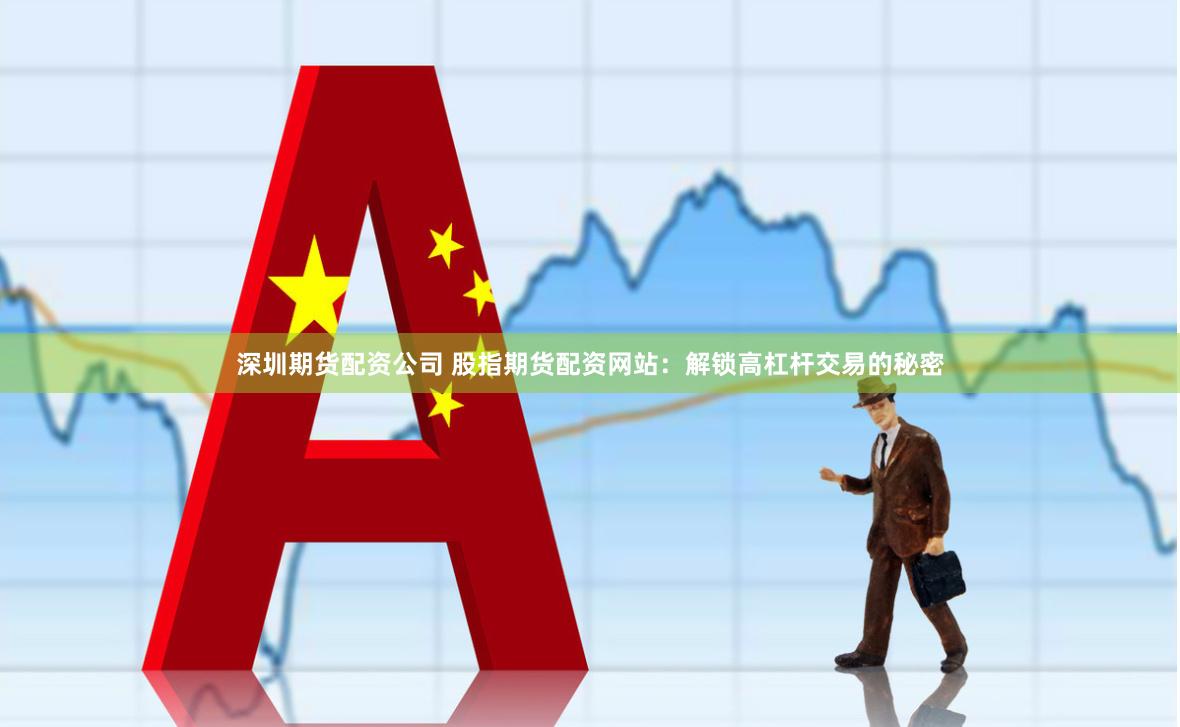深圳期货配资公司 股指期货配资网站：解锁高杠杆交易的秘密