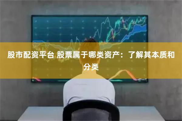股市配资平台 股票属于哪类资产：了解其本质和分类