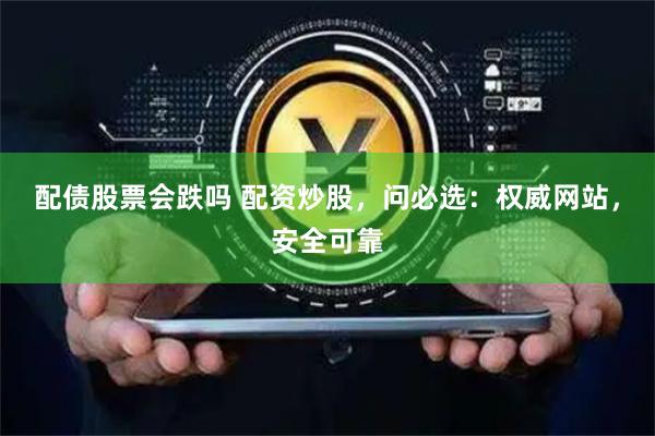 配债股票会跌吗 配资炒股，问必选：权威网站，安全可靠