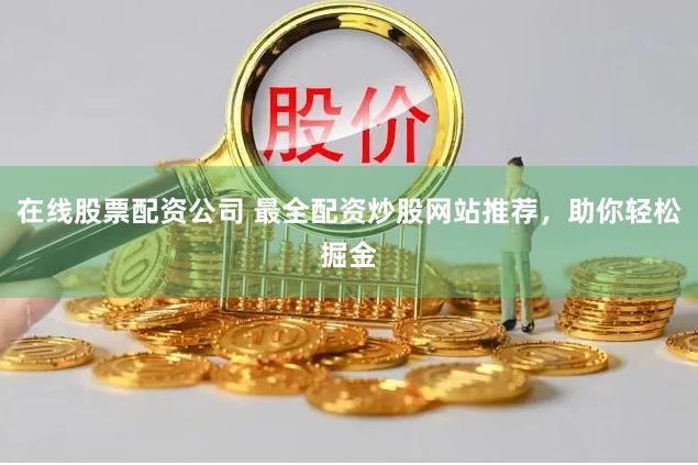 在线股票配资公司 最全配资炒股网站推荐，助你轻松掘金