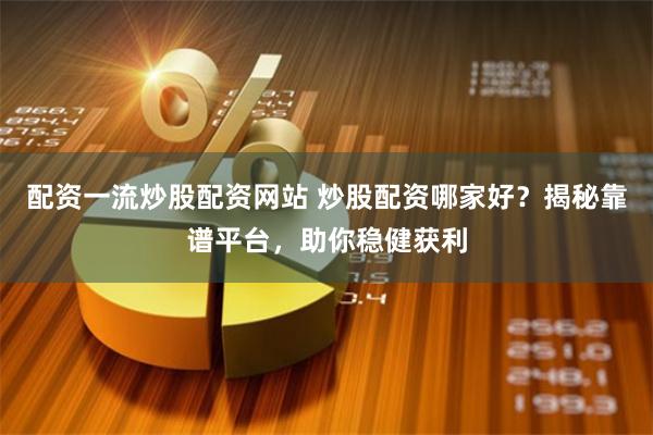 配资一流炒股配资网站 炒股配资哪家好？揭秘靠谱平台，助你稳健获利