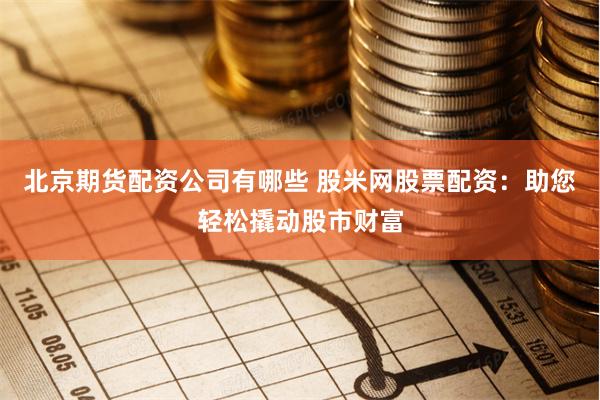 北京期货配资公司有哪些 股米网股票配资：助您轻松撬动股市财富