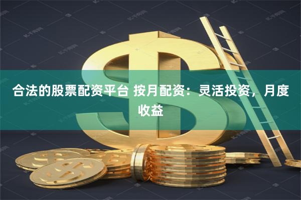 合法的股票配资平台 按月配资：灵活投资，月度收益