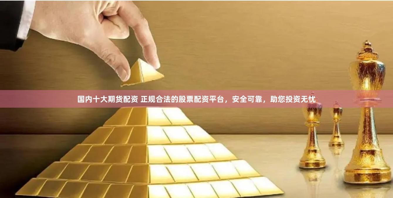国内十大期货配资 正规合法的股票配资平台，安全可靠，助您投资无忧