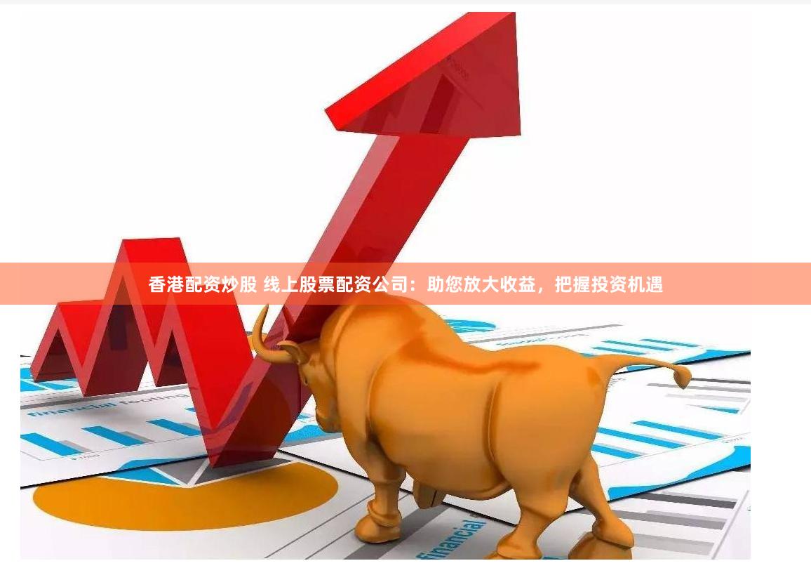 香港配资炒股 线上股票配资公司：助您放大收益，把握投资机遇