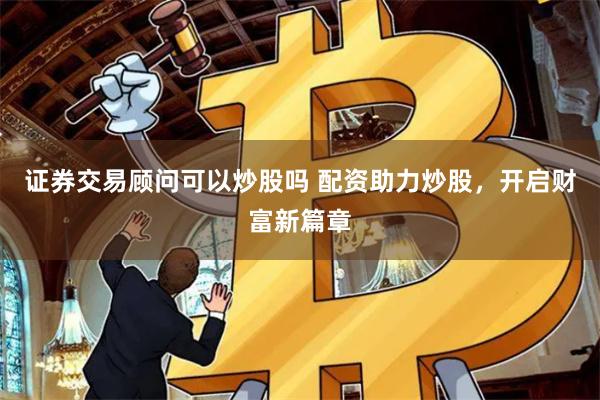 证券交易顾问可以炒股吗 配资助力炒股，开启财富新篇章