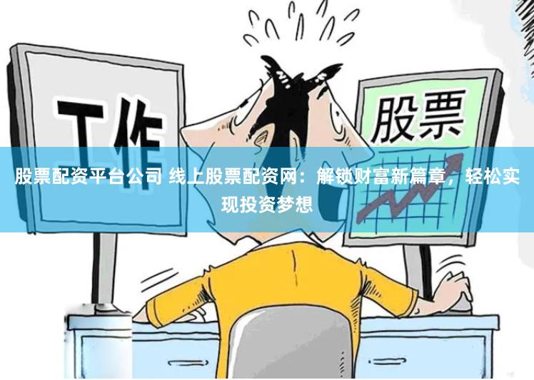 股票配资平台公司 线上股票配资网：解锁财富新篇章，轻松实现投资梦想