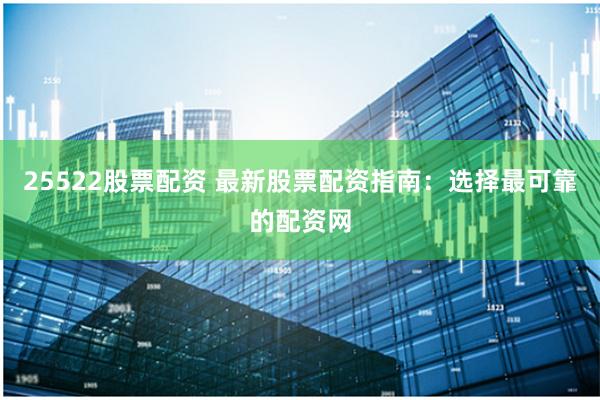 25522股票配资 最新股票配资指南：选择最可靠的配资网