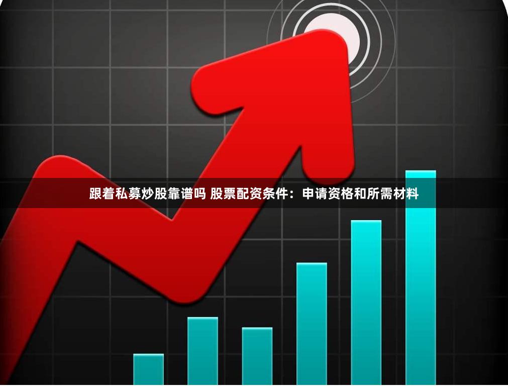跟着私募炒股靠谱吗 股票配资条件：申请资格和所需材料