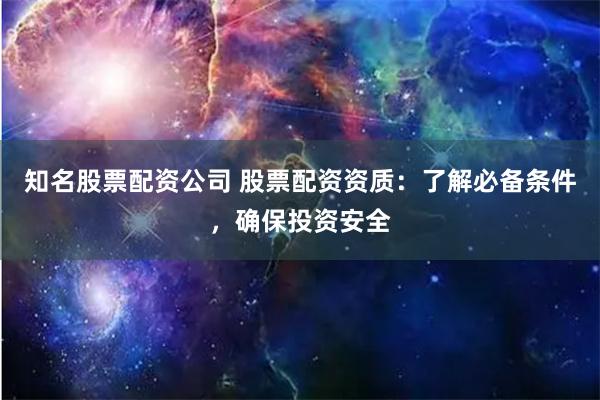 知名股票配资公司 股票配资资质：了解必备条件，确保投资安全