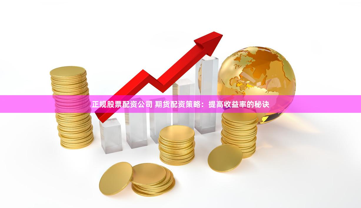 正规股票配资公司 期货配资策略：提高收益率的秘诀