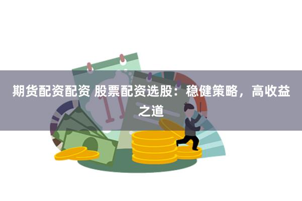 期货配资配资 股票配资选股：稳健策略，高收益之道