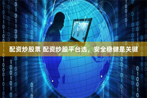 配资炒股票 配资炒股平台选，安全稳健是关键