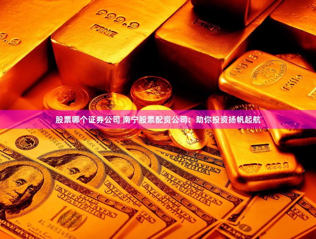 股票哪个证券公司 南宁股票配资公司：助你投资扬帆起航