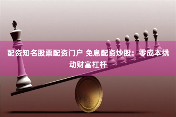 配资知名股票配资门户 免息配资炒股：零成本撬动财富杠杆