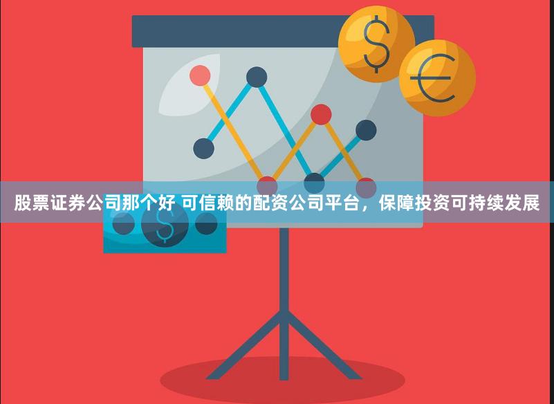 股票证券公司那个好 可信赖的配资公司平台，保障投资可持续发展