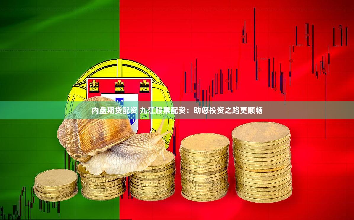 内盘期货配资 九江股票配资：助您投资之路更顺畅