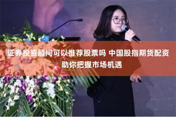 证券投资顾问可以推荐股票吗 中国股指期货配资，助你把握市场机遇