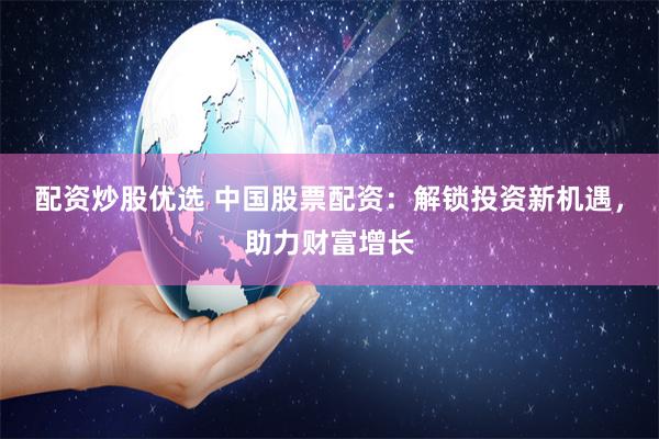配资炒股优选 中国股票配资：解锁投资新机遇，助力财富增长