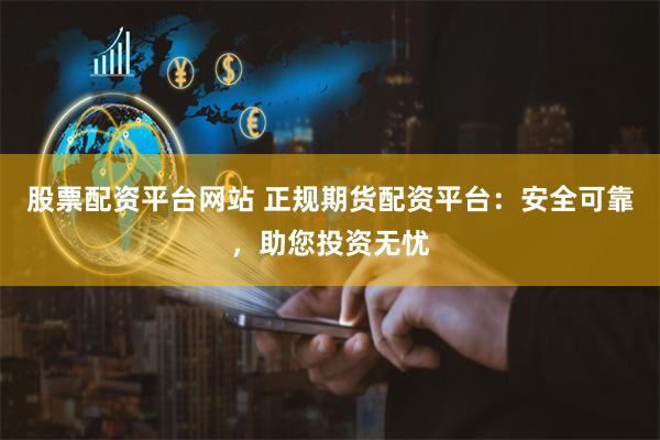 股票配资平台网站 正规期货配资平台：安全可靠，助您投资无忧