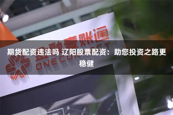 期货配资违法吗 辽阳股票配资：助您投资之路更稳健