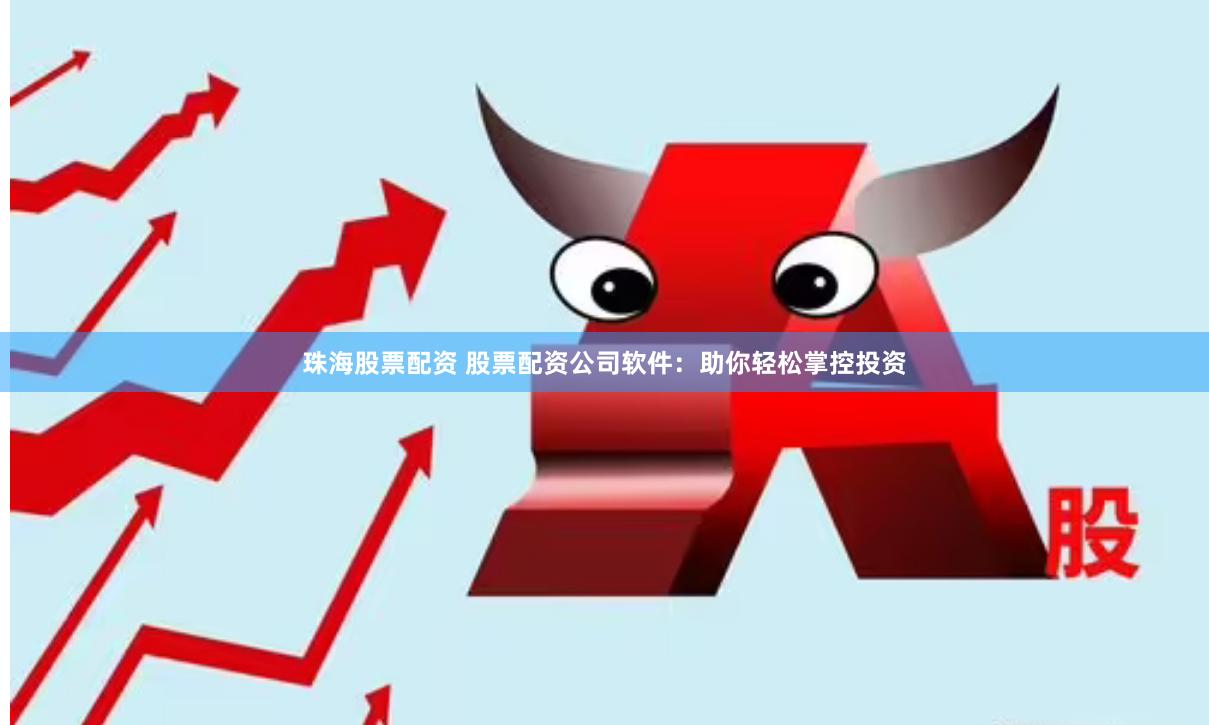 珠海股票配资 股票配资公司软件：助你轻松掌控投资