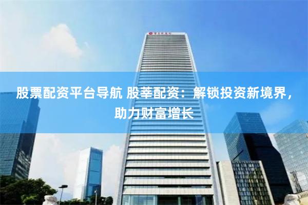 股票配资平台导航 股莘配资：解锁投资新境界，助力财富增长
