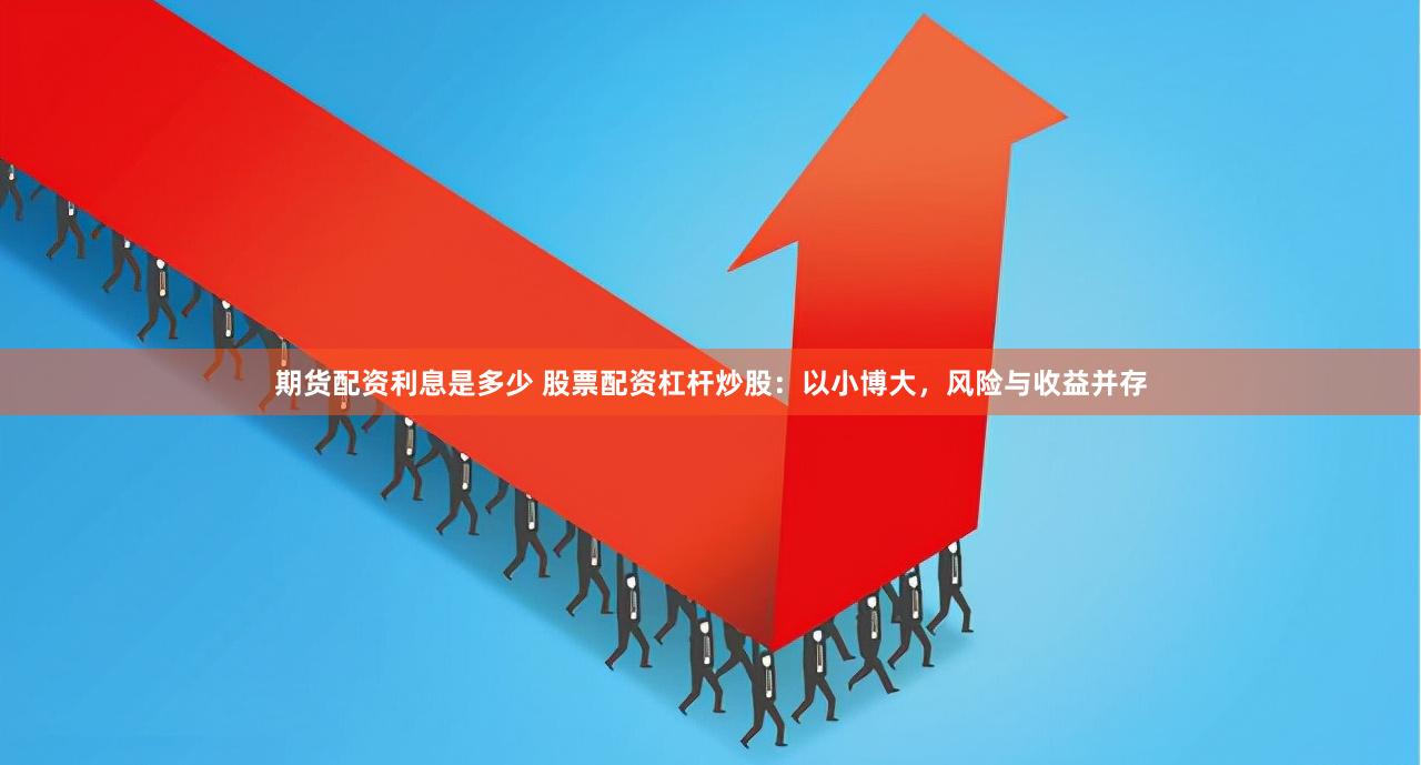 期货配资利息是多少 股票配资杠杆炒股：以小博大，风险与收益并存