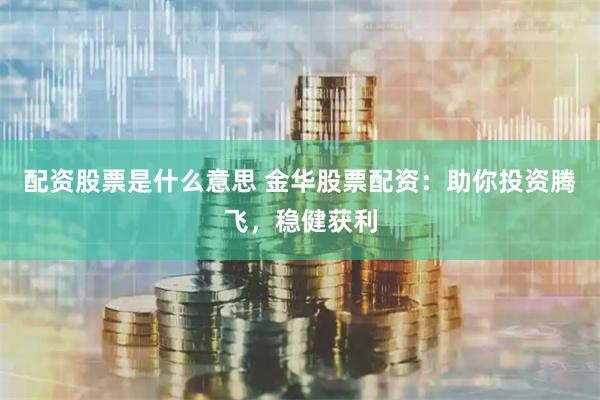 配资股票是什么意思 金华股票配资：助你投资腾飞，稳健获利
