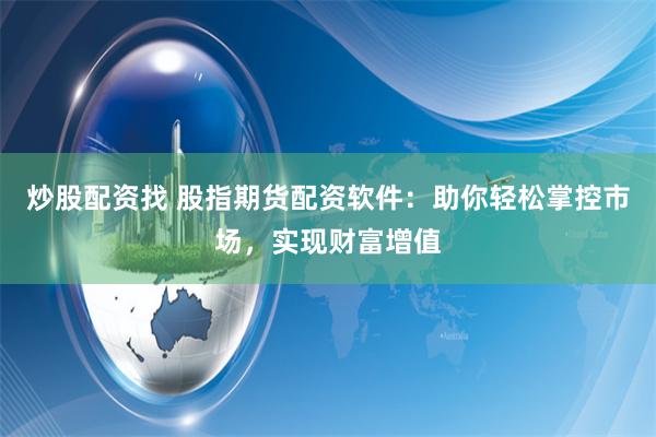 炒股配资找 股指期货配资软件：助你轻松掌控市场，实现财富增值