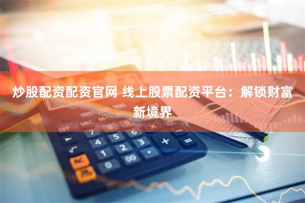 炒股配资配资官网 线上股票配资平台：解锁财富新境界