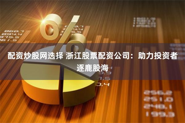 配资炒股网选择 浙江股票配资公司：助力投资者逐鹿股海
