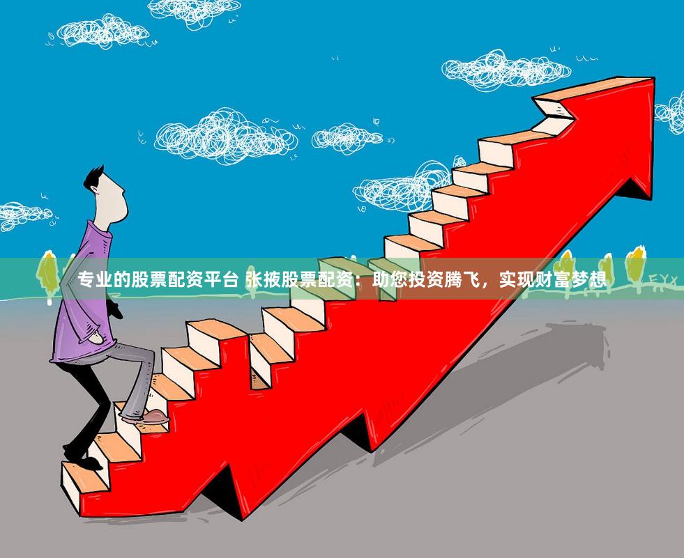 专业的股票配资平台 张掖股票配资：助您投资腾飞，实现财富梦想