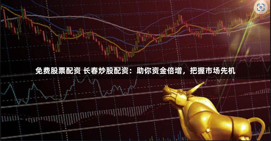 免费股票配资 长春炒股配资：助你资金倍增，把握市场先机