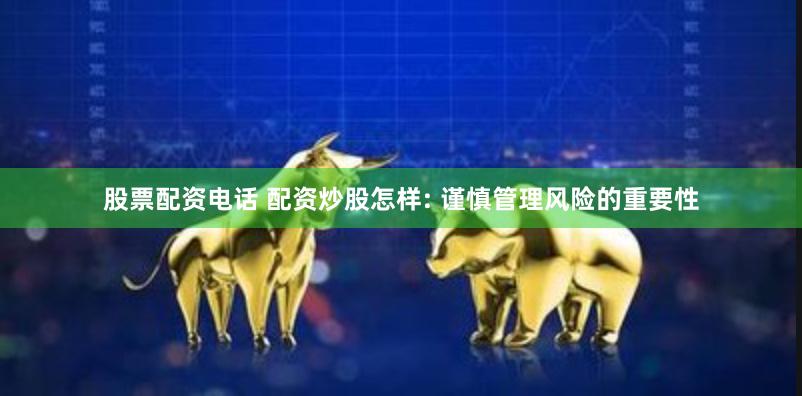 股票配资电话 配资炒股怎样: 谨慎管理风险的重要性