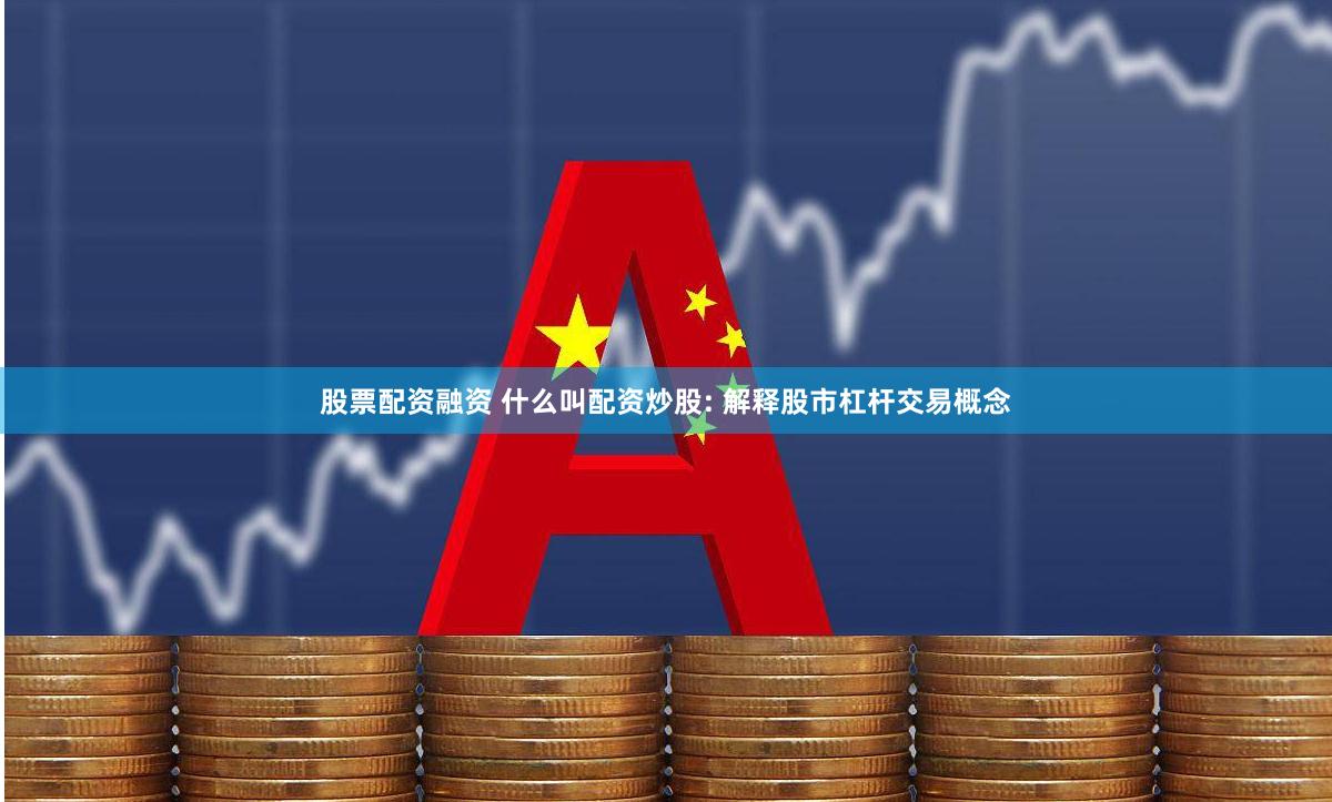 股票配资融资 什么叫配资炒股: 解释股市杠杆交易概念