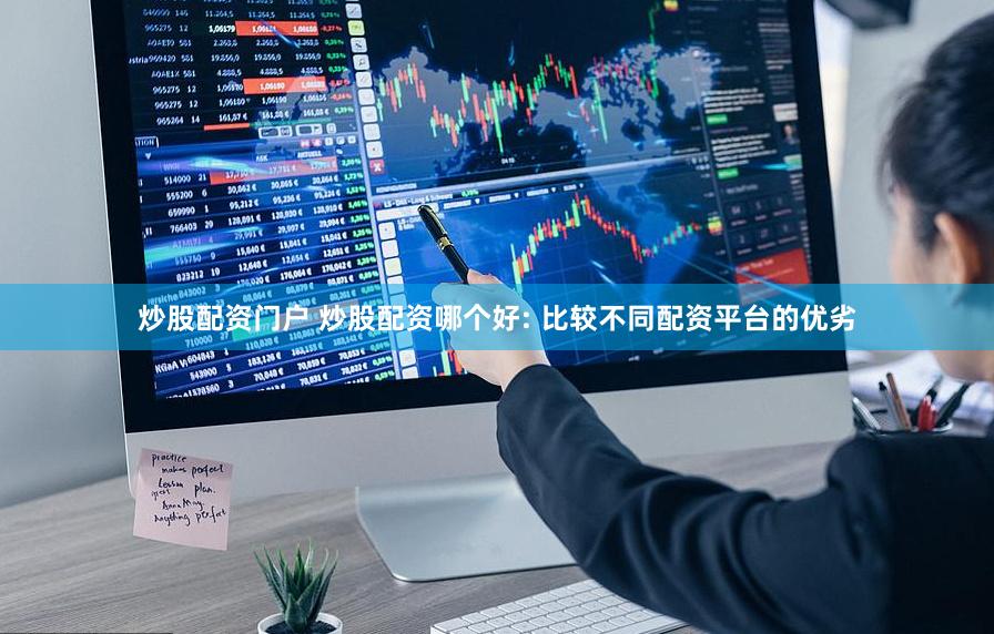 炒股配资门户 炒股配资哪个好: 比较不同配资平台的优劣