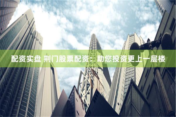 配资实盘 荆门股票配资：助您投资更上一层楼