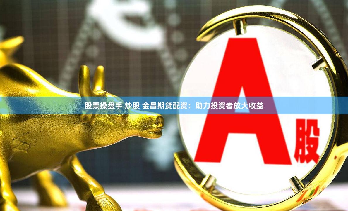 股票操盘手 炒股 金昌期货配资：助力投资者放大收益