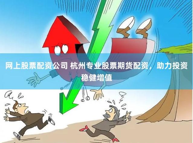 网上股票配资公司 杭州专业股票期货配资，助力投资稳健增值