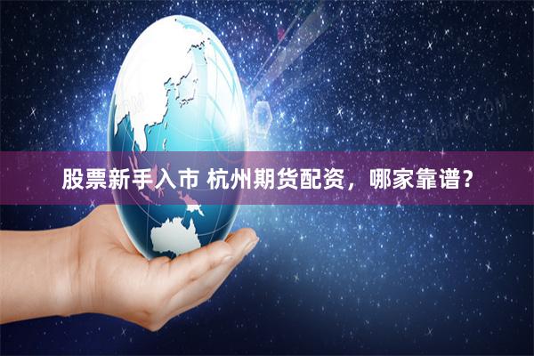 股票新手入市 杭州期货配资，哪家靠谱？