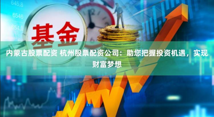 内蒙古股票配资 杭州股票配资公司：助您把握投资机遇，实现财富梦想