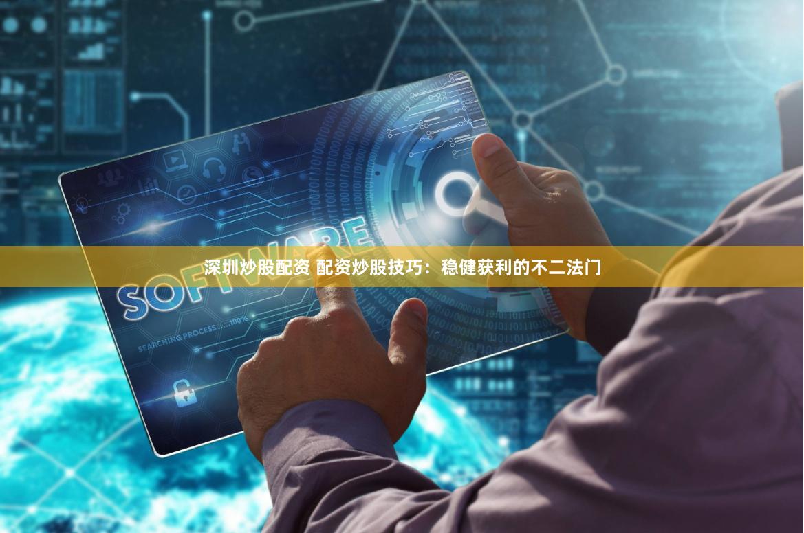 深圳炒股配资 配资炒股技巧：稳健获利的不二法门