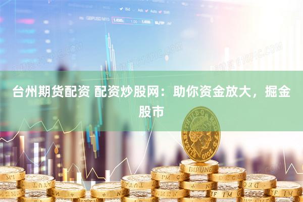 台州期货配资 配资炒股网：助你资金放大，掘金股市