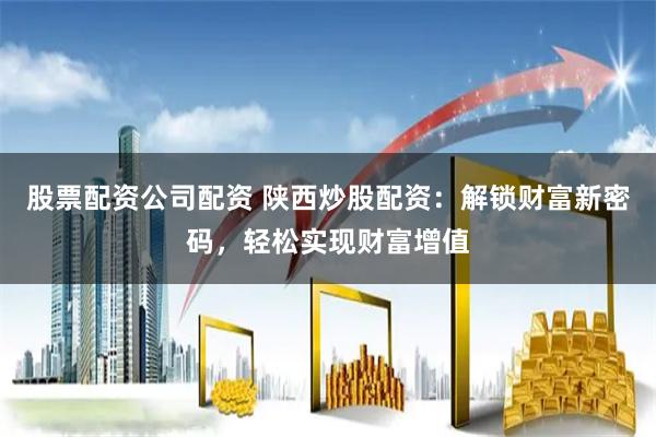 股票配资公司配资 陕西炒股配资：解锁财富新密码，轻松实现财富增值