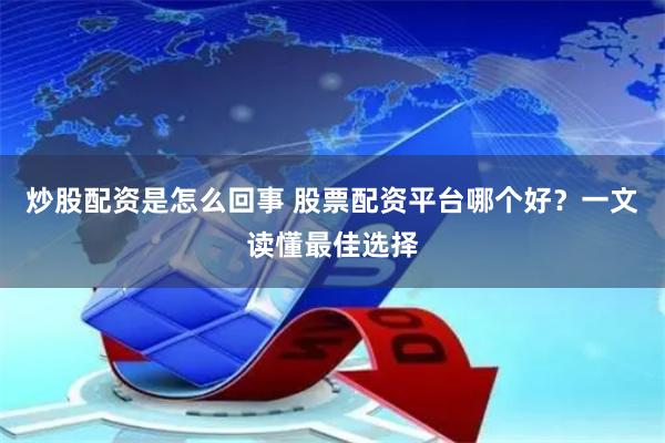 炒股配资是怎么回事 股票配资平台哪个好？一文读懂最佳选择