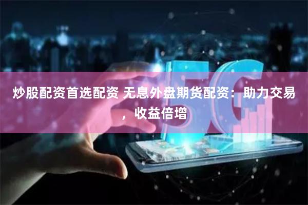 炒股配资首选配资 无息外盘期货配资：助力交易，收益倍增