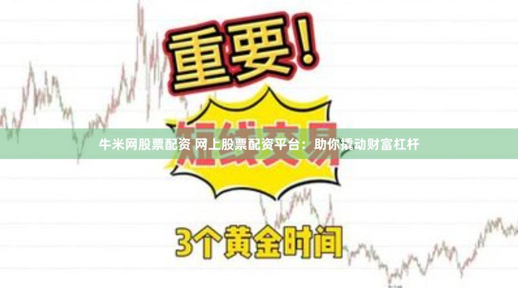 牛米网股票配资 网上股票配资平台：助你撬动财富杠杆